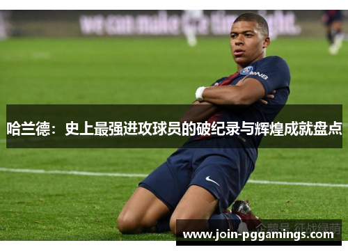 哈兰德：史上最强进攻球员的破纪录与辉煌成就盘点