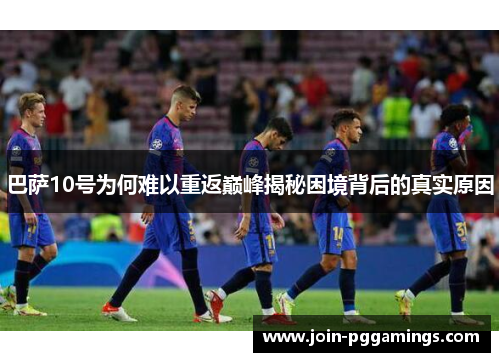 巴萨10号为何难以重返巅峰揭秘困境背后的真实原因