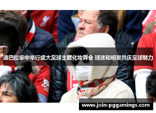 迪巴拉家中举行盛大足球主题化妆舞会 球迷和明星共庆足球魅力