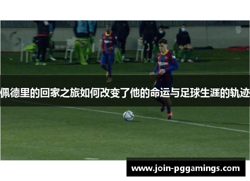 佩德里的回家之旅如何改变了他的命运与足球生涯的轨迹