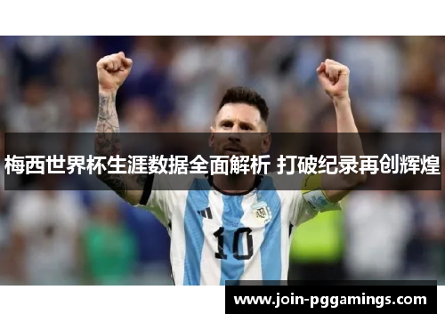 梅西世界杯生涯数据全面解析 打破纪录再创辉煌
