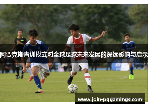 阿贾克斯青训模式对全球足球未来发展的深远影响与启示