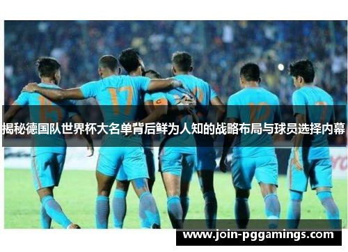 揭秘德国队世界杯大名单背后鲜为人知的战略布局与球员选择内幕