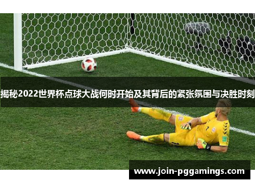 揭秘2022世界杯点球大战何时开始及其背后的紧张氛围与决胜时刻