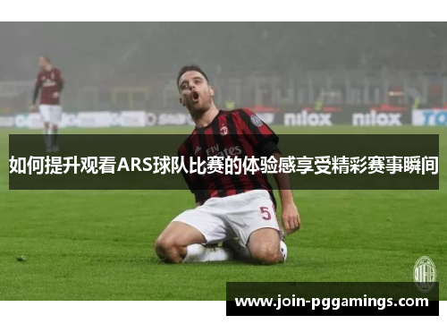 如何提升观看ARS球队比赛的体验感享受精彩赛事瞬间