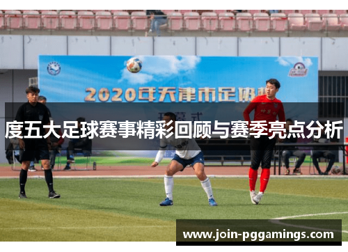 度五大足球赛事精彩回顾与赛季亮点分析