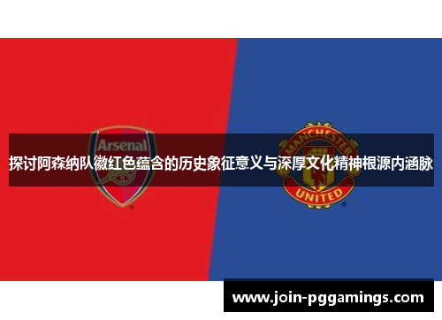 探讨阿森纳队徽红色蕴含的历史象征意义与深厚文化精神根源内涵脉