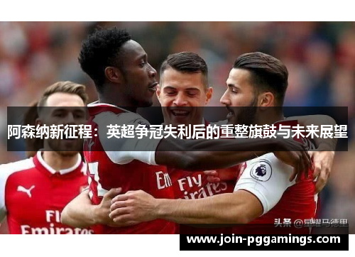 阿森纳新征程：英超争冠失利后的重整旗鼓与未来展望