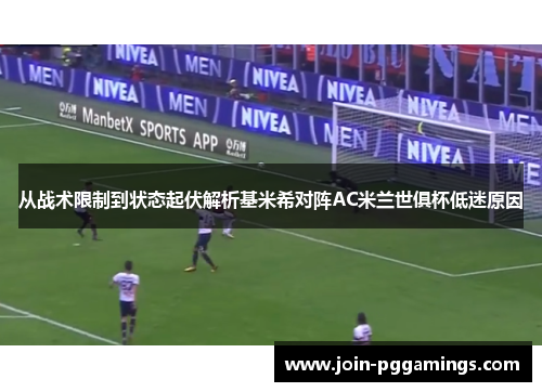 从战术限制到状态起伏解析基米希对阵AC米兰世俱杯低迷原因