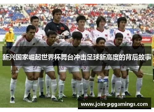 新兴国家崛起世界杯舞台冲击足球新高度的背后故事