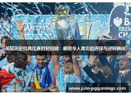 英超历史经典比赛时刻回顾：那些令人难忘的进球与逆转瞬间