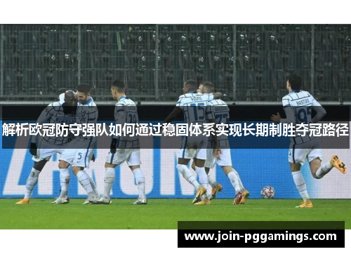 解析欧冠防守强队如何通过稳固体系实现长期制胜夺冠路径