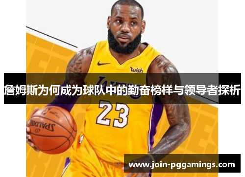 詹姆斯为何成为球队中的勤奋榜样与领导者探析